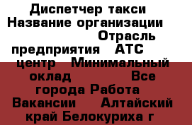 Диспетчер такси › Название организации ­ Ecolife taxi › Отрасль предприятия ­ АТС, call-центр › Минимальный оклад ­ 30 000 - Все города Работа » Вакансии   . Алтайский край,Белокуриха г.